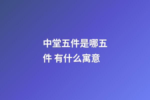 中堂五件是哪五件 有什么寓意